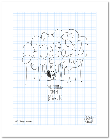 This is a drawing with a grid background. There is a small squirrel in front of a bunch of trees holding an acorn above the following text: “One thing then bigger.” Jessica Esch re-created this Jeschnote as a print in 2020. The title “431. Progression” is on the lower left corner and artist signature on the lower right. Copyright 2020.