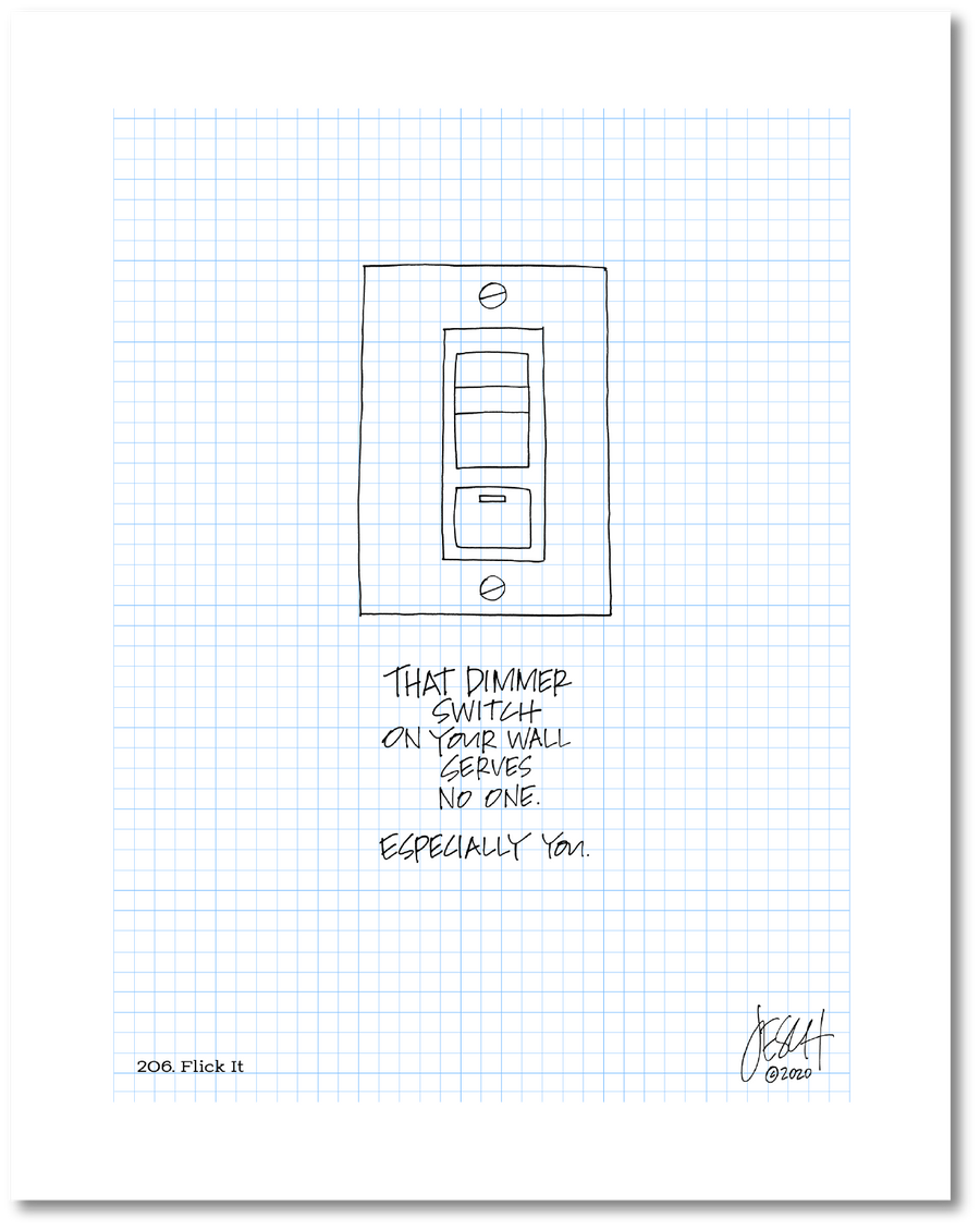 This is a drawing with a grid background. A line drawing of a light switch is centered above text that says: “That dimmer switch on your wall serves no one. Especially you.” Jessica Esch re-created this Jeschnote as a print in 2020. The title “206. Flick It” is on the lower left corner and artist signature on the lower right. Copyright 2020.