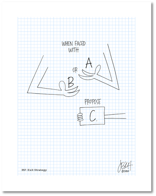 This is a drawing with a grid background. The text says "When faced with A or B propose C.” Arms are drawn with hands cupping the letters A and B as though they are being juggled. The letter C is centered below the word “Propose.” It has a box around it and is held in place by a third arm coming in from the right side to hold it in place. Jessica Esch re-created this Jeschnote as a print in 2020. The title “357. Exit Strategy” is on the lower left corner and signature on the lower right. Copyright 2020.