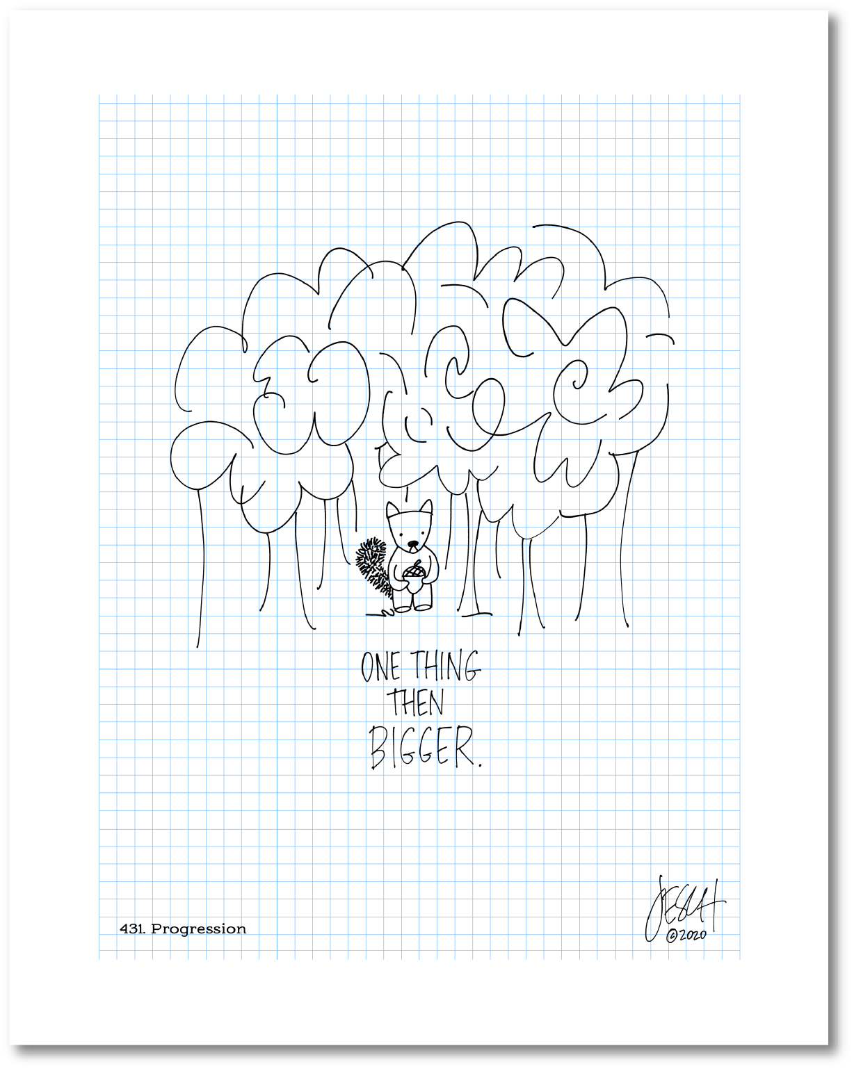 This is a drawing with a grid background. There is a small squirrel in front of a bunch of trees holding an acorn above the following text: “One thing then bigger.” Jessica Esch re-created this Jeschnote as a print in 2020. The title “431. Progression” is on the lower left corner and artist signature on the lower right. Copyright 2020.
