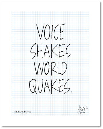 This is a drawing with a grid background. Four large words are centered on the page that read “Voice shakes world quakes.” The lines of each letter has been scribbled over to make them more bold and give the impression of movement. Jessica Esch re-created this Jeschnote as a print in 2020. The title “475. Earth Moves” is on the lower left corner and artist signature on the lower right. Copyright 2020.